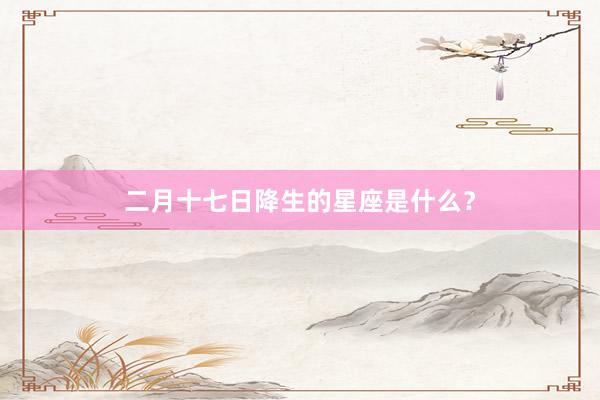 二月十七日降生的星座是什么？