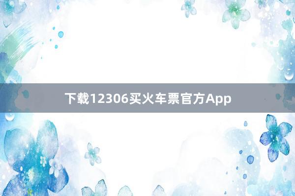 下载12306买火车票官方App