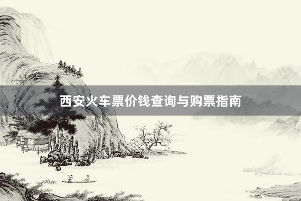 西安火车票价钱查询与购票指南